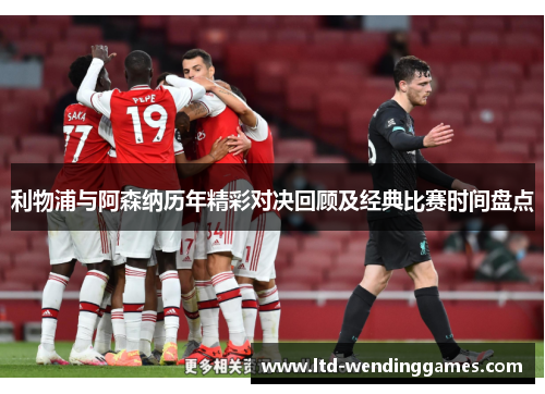 利物浦与阿森纳历年精彩对决回顾及经典比赛时间盘点