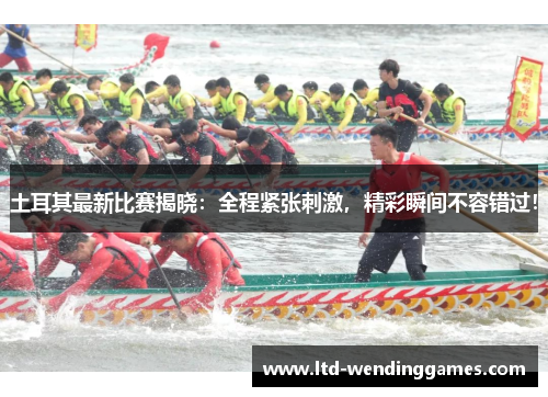 土耳其最新比赛揭晓：全程紧张刺激，精彩瞬间不容错过！