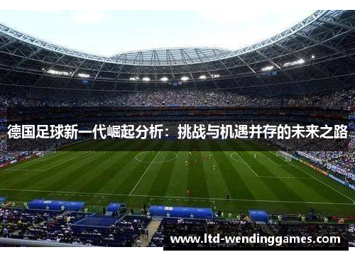 德国足球新一代崛起分析：挑战与机遇并存的未来之路