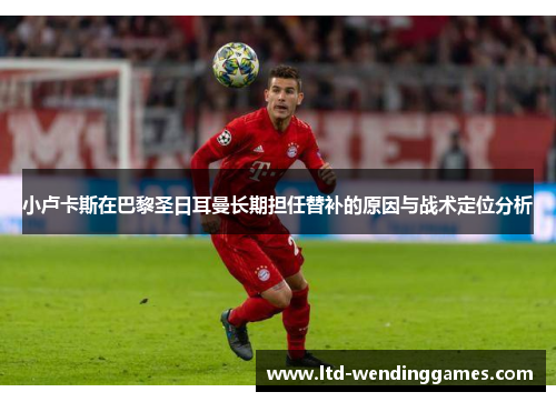 小卢卡斯在巴黎圣日耳曼长期担任替补的原因与战术定位分析