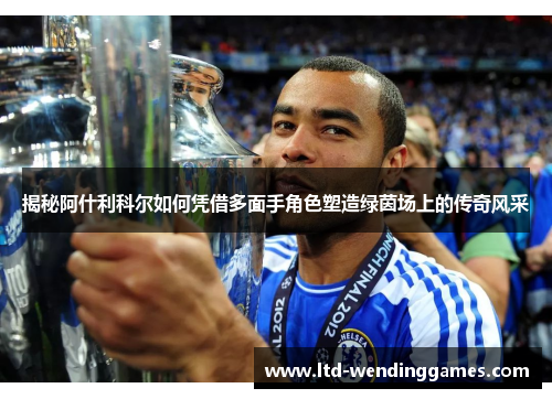 揭秘阿什利科尔如何凭借多面手角色塑造绿茵场上的传奇风采