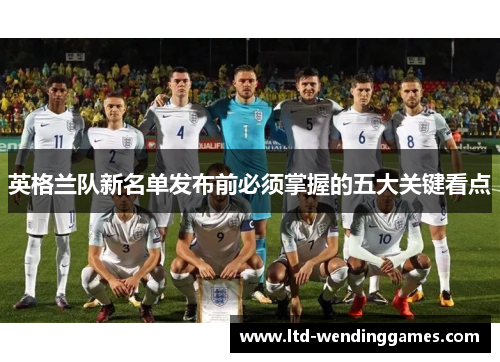 英格兰队新名单发布前必须掌握的五大关键看点