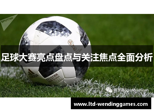 足球大赛亮点盘点与关注焦点全面分析