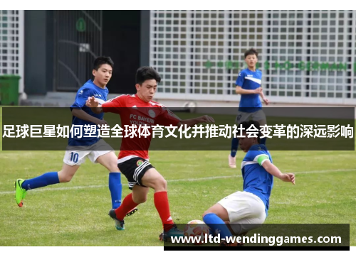 足球巨星如何塑造全球体育文化并推动社会变革的深远影响