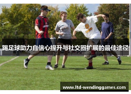 踢足球助力自信心提升与社交圈扩展的最佳途径