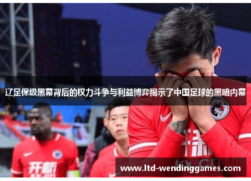 辽足保级黑幕背后的权力斗争与利益博弈揭示了中国足球的黑暗内幕