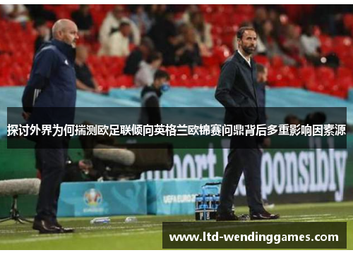 探讨外界为何揣测欧足联倾向英格兰欧锦赛问鼎背后多重影响因素源