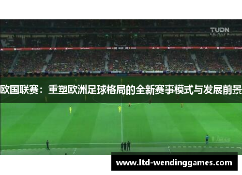 欧国联赛:重塑欧洲足球格局的全新赛事模式与发展前景 欧国联赛:重塑欧洲足球格局的全新赛事模式与发展前景