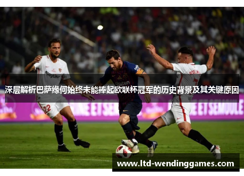 深层解析巴萨缘何始终未能捧起欧联杯冠军的历史背景及其关键原因 深层解析巴萨缘何始终未能捧起欧联杯冠军的历史背景及其关键原因