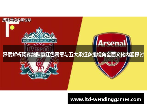 深度解析阿森纳队徽红色寓意与五大象征多维视角全面文化内涵探讨 深度解析阿森纳队徽红色寓意与五大象征多维视角全面文化内涵探讨