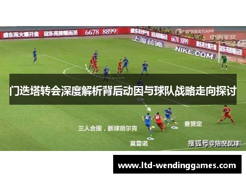 门迭塔转会深度解析背后动因与球队战略走向探讨