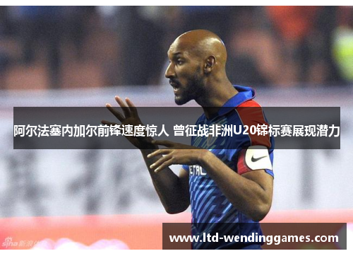阿尔法塞内加尔前锋速度惊人 曾征战非洲U20锦标赛展现潜力 阿尔法塞内加尔前锋速度惊人 曾征战非洲U20锦标赛展现潜力