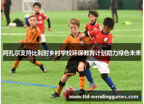 阿扎尔支持比利时乡村学校环保教育计划助力绿色未来