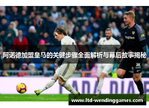 阿诺德加盟皇马的关键步骤全面解析与幕后故事揭秘
