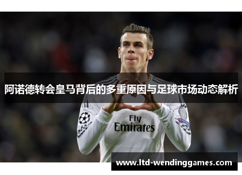 阿诺德转会皇马背后的多重原因与足球市场动态解析