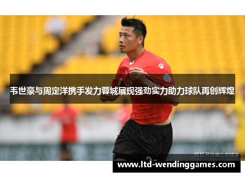 韦世豪与周定洋携手发力蓉城展现强劲实力助力球队再创辉煌