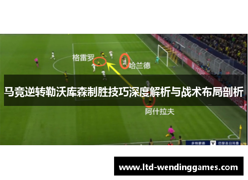 马竞逆转勒沃库森制胜技巧深度解析与战术布局剖析