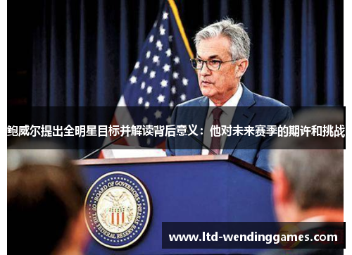 鲍威尔提出全明星目标并解读背后意义：他对未来赛季的期许和挑战