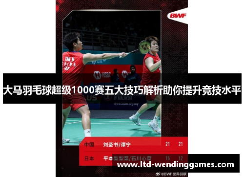 大马羽毛球超级1000赛五大技巧解析助你提升竞技水平