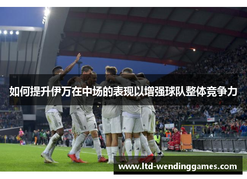 如何提升伊万在中场的表现以增强球队整体竞争力