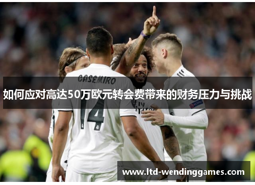 如何应对高达50万欧元转会费带来的财务压力与挑战