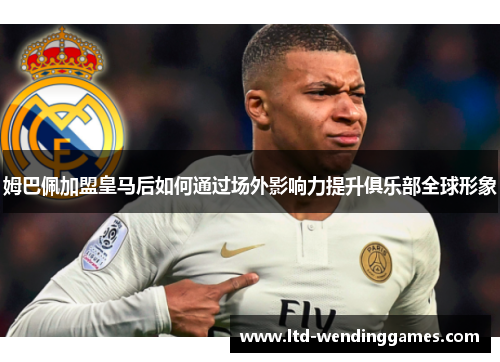 姆巴佩加盟皇马后如何通过场外影响力提升俱乐部全球形象