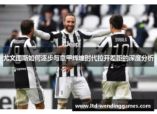 尤文图斯如何逐步与意甲辉煌时代拉开差距的深度分析